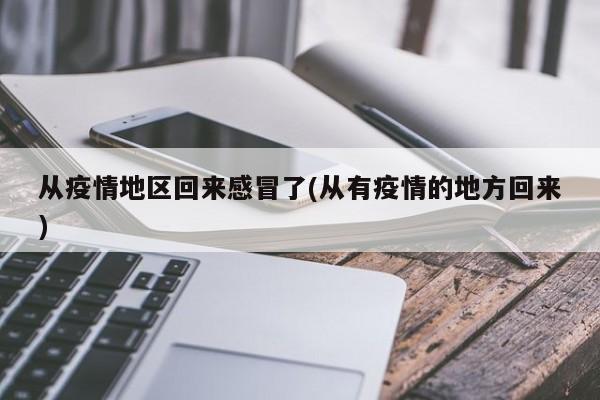 从疫情地区回来感冒了(从有疫情的地方回来)
