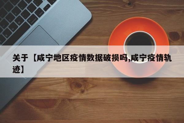 关于【咸宁地区疫情数据破损吗,咸宁疫情轨迹】
