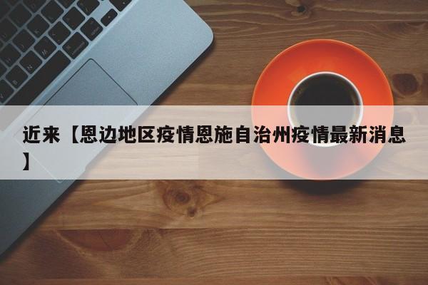 近来【恩边地区疫情恩施自治州疫情最新消息】
