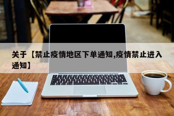 关于【禁止疫情地区下单通知,疫情禁止进入通知】