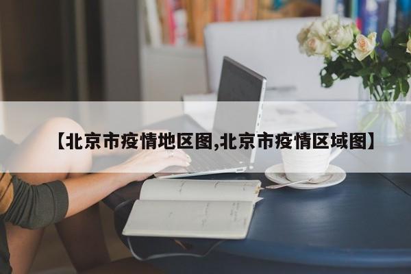 【北京市疫情地区图,北京市疫情区域图】