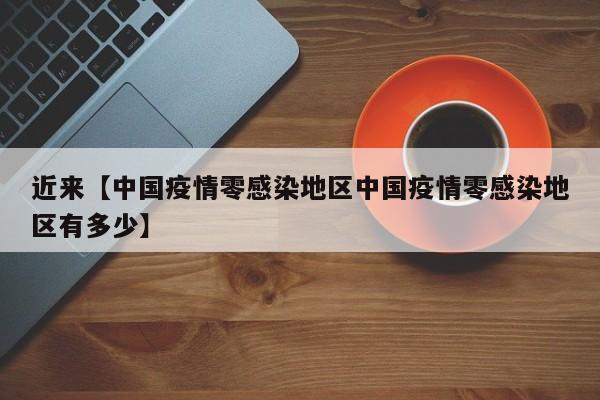 近来【中国疫情零感染地区中国疫情零感染地区有多少】