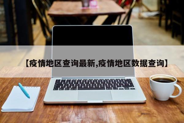 【疫情地区查询最新,疫情地区数据查询】