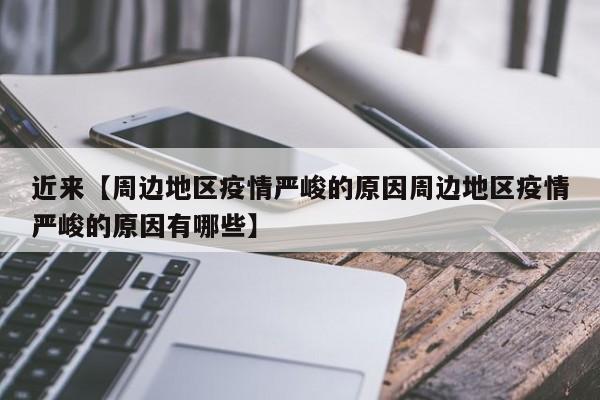 近来【周边地区疫情严峻的原因周边地区疫情严峻的原因有哪些】