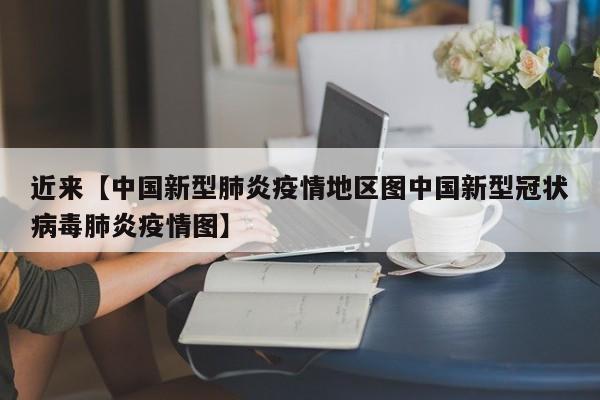 近来【中国新型肺炎疫情地区图中国新型冠状病毒肺炎疫情图】