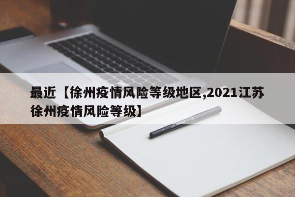 最近【徐州疫情风险等级地区,2021江苏徐州疫情风险等级】