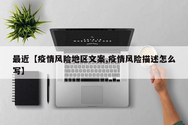 最近【疫情风险地区文案,疫情风险描述怎么写】