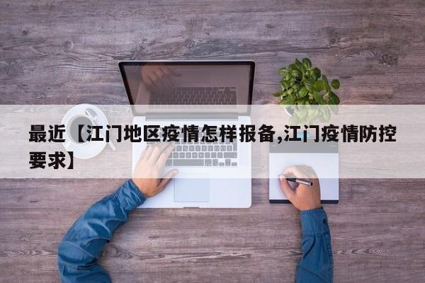 最近【江门地区疫情怎样报备,江门疫情防控要求】