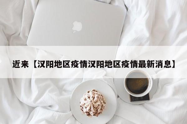 近来【汉阳地区疫情汉阳地区疫情最新消息】