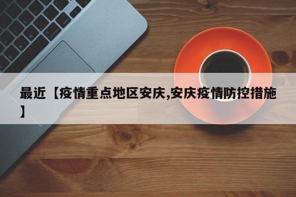 最近【疫情重点地区安庆,安庆疫情防控措施】
