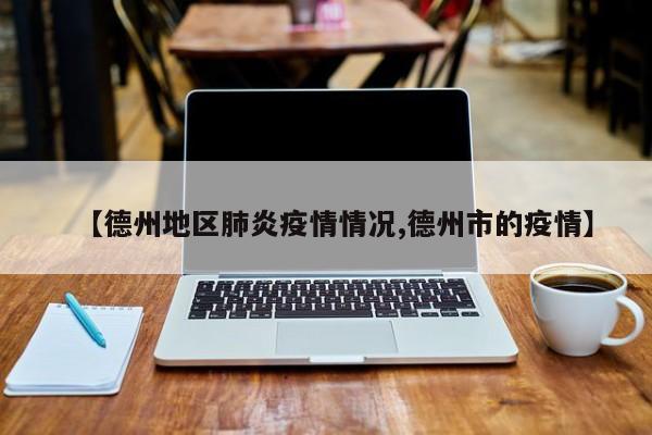 【德州地区肺炎疫情情况,德州市的疫情】