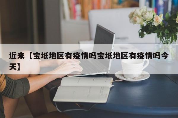 近来【宝坻地区有疫情吗宝坻地区有疫情吗今天】