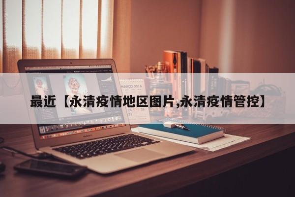 最近【永清疫情地区图片,永清疫情管控】