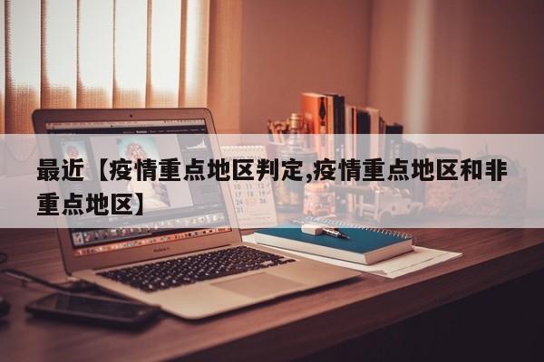 最近【疫情重点地区判定,疫情重点地区和非重点地区】